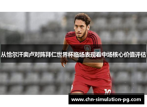 从恰尔汗奥卢对阵拜仁世界杯临场表现看中场核心价值评估