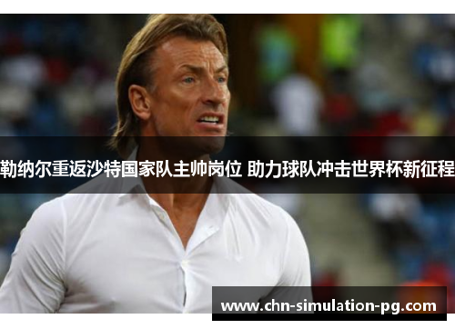 勒纳尔重返沙特国家队主帅岗位 助力球队冲击世界杯新征程