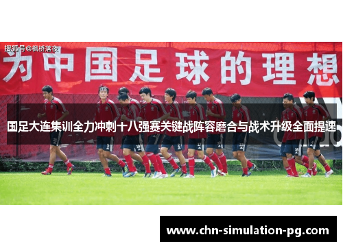 国足大连集训全力冲刺十八强赛关键战阵容磨合与战术升级全面提速