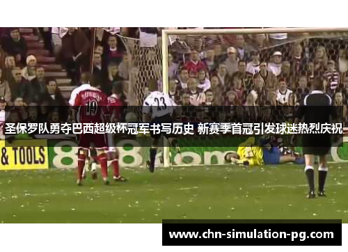 圣保罗队勇夺巴西超级杯冠军书写历史 新赛季首冠引发球迷热烈庆祝