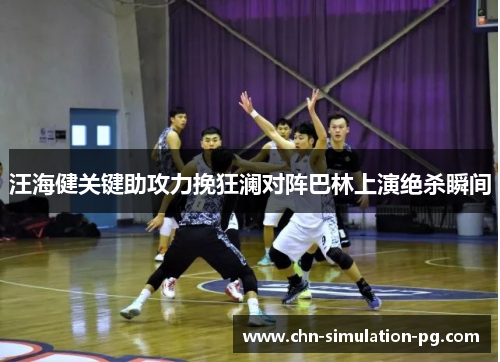 汪海健关键助攻力挽狂澜对阵巴林上演绝杀瞬间