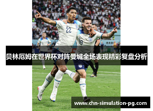贝林厄姆在世界杯对阵曼城全场表现精彩复盘分析