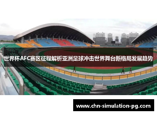 世界杯AFC赛区征程解析亚洲足球冲击世界舞台新格局发展趋势