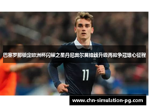 巴塞罗那锁定欧洲杯闪耀之星丹尼奥尔莫锋线升级再掀争冠雄心征程