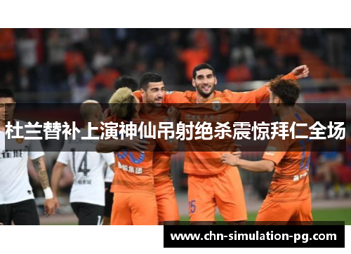 杜兰替补上演神仙吊射绝杀震惊拜仁全场