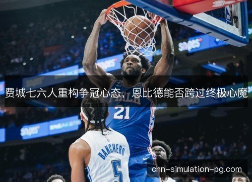 费城七六人重构争冠心态，恩比德能否跨过终极心魔